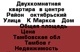 Двухкомнатная квартира  в центре › Район ­ октябрьский › Улица ­ К Маркса › Дом ­ 258 › Общая площадь ­ 42 › Цена ­ 1 700 000 - Тамбовская обл., Тамбов г. Недвижимость » Квартиры продажа   . Тамбовская обл.,Тамбов г.